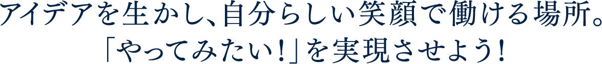 アイデアを生かし、自分らしい笑顔で働ける場所。「やってみたい！」を実現させよう！