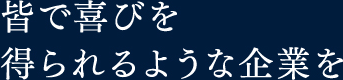 皆で喜びを得られるような企業を