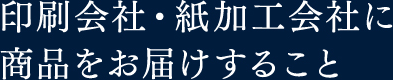 印刷会社・紙加工会社に商品をお届けすること