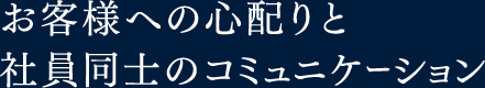 お客様への心配りと社員同士のコミュニケーション