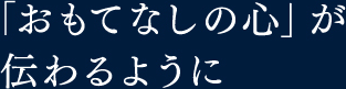 「おもてなしの心」が伝わるように