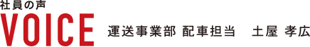 社員の声　VOICE 運送事業部　敗者担当　土屋　孝広