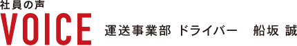 社員の声　VOICE 運送事業部 ドライバー　船坂　誠