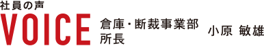 社員の声 VOICE 倉庫・断裁事業部 所長 小原敏雄